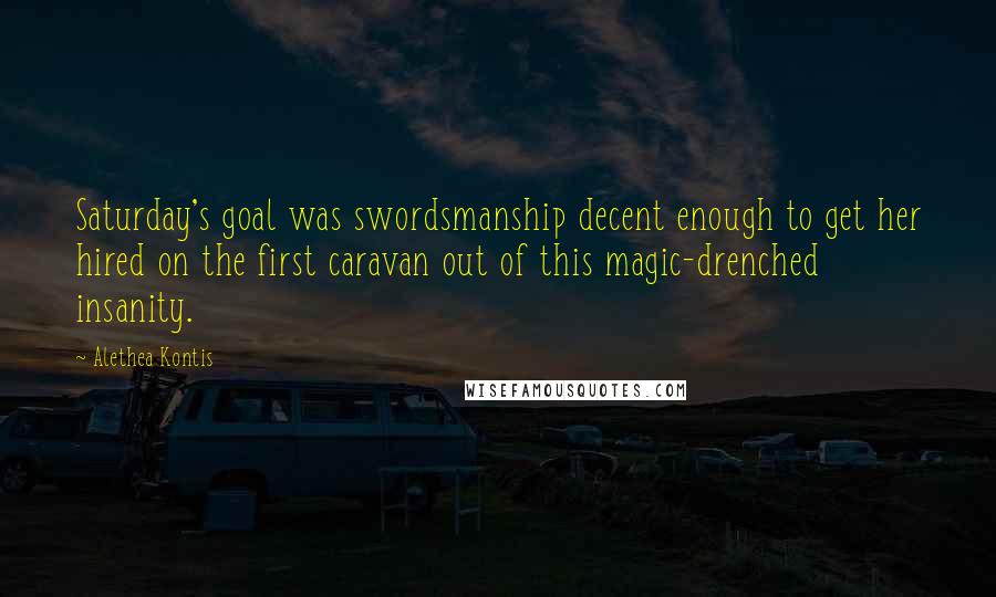 Alethea Kontis Quotes: Saturday's goal was swordsmanship decent enough to get her hired on the first caravan out of this magic-drenched insanity.