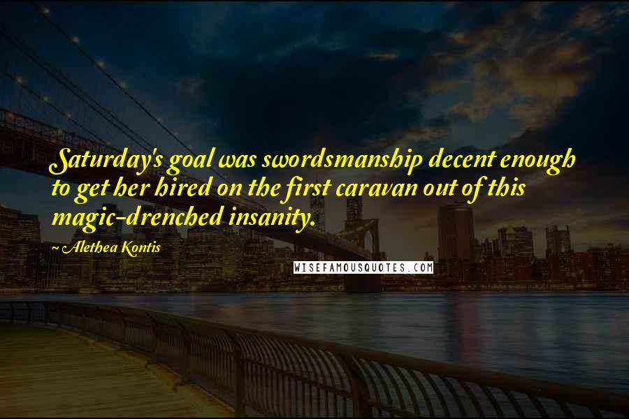 Alethea Kontis Quotes: Saturday's goal was swordsmanship decent enough to get her hired on the first caravan out of this magic-drenched insanity.