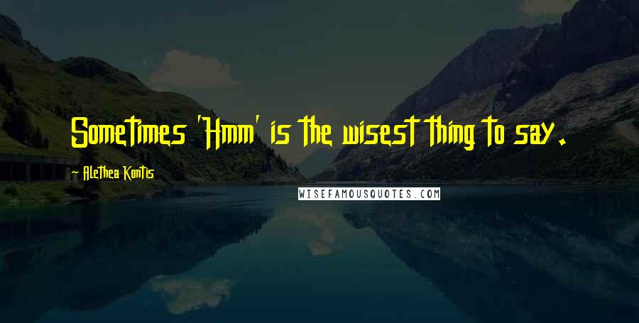 Alethea Kontis Quotes: Sometimes 'Hmm' is the wisest thing to say.