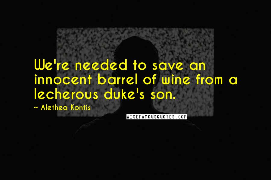 Alethea Kontis Quotes: We're needed to save an innocent barrel of wine from a lecherous duke's son.