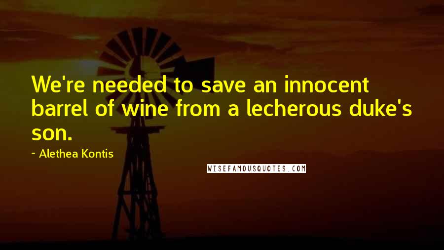 Alethea Kontis Quotes: We're needed to save an innocent barrel of wine from a lecherous duke's son.