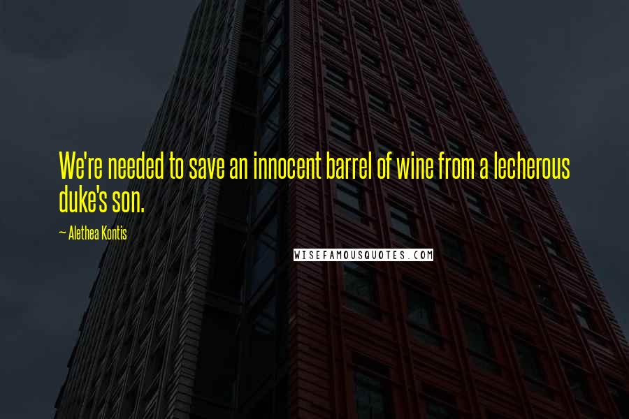 Alethea Kontis Quotes: We're needed to save an innocent barrel of wine from a lecherous duke's son.