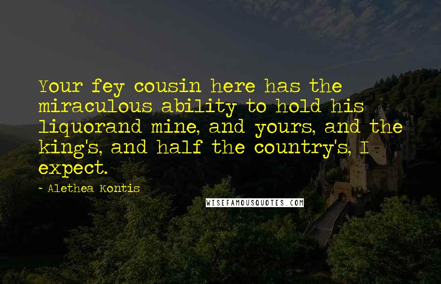 Alethea Kontis Quotes: Your fey cousin here has the miraculous ability to hold his liquorand mine, and yours, and the king's, and half the country's, I expect.