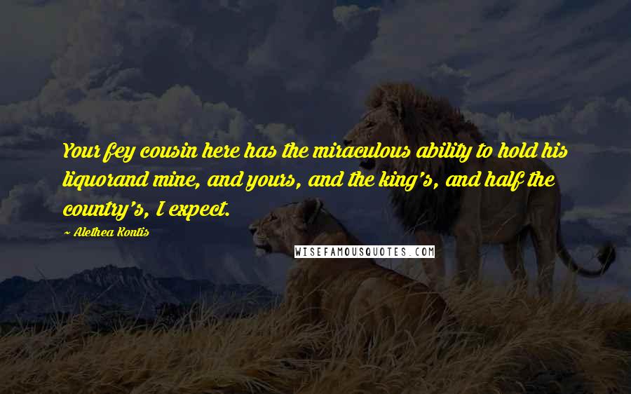 Alethea Kontis Quotes: Your fey cousin here has the miraculous ability to hold his liquorand mine, and yours, and the king's, and half the country's, I expect.