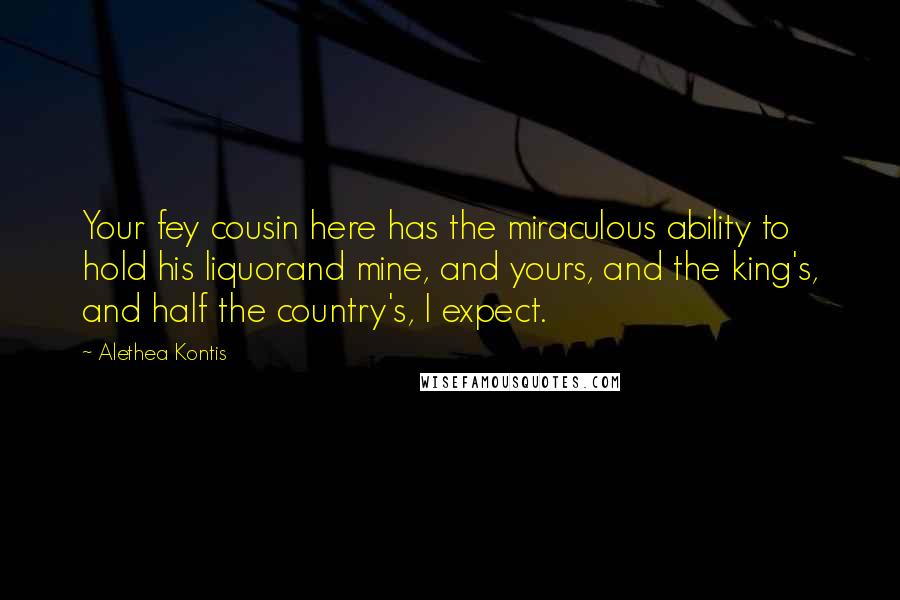 Alethea Kontis Quotes: Your fey cousin here has the miraculous ability to hold his liquorand mine, and yours, and the king's, and half the country's, I expect.