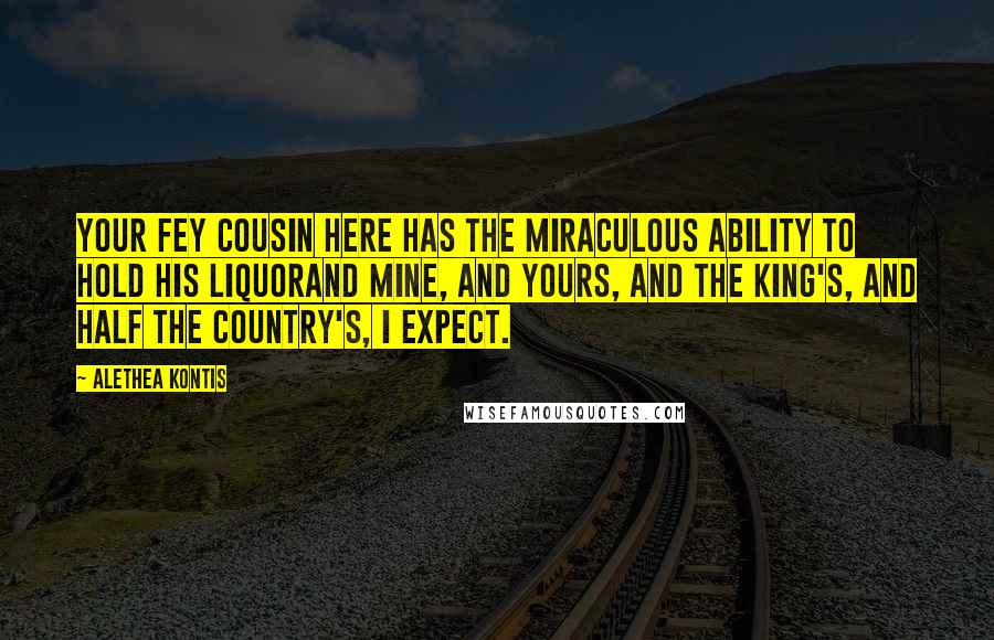 Alethea Kontis Quotes: Your fey cousin here has the miraculous ability to hold his liquorand mine, and yours, and the king's, and half the country's, I expect.