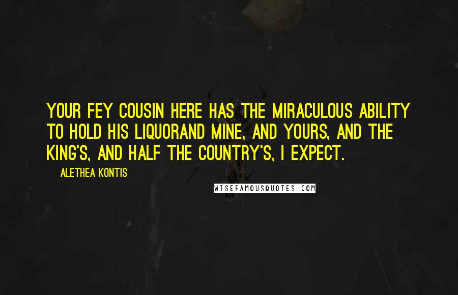 Alethea Kontis Quotes: Your fey cousin here has the miraculous ability to hold his liquorand mine, and yours, and the king's, and half the country's, I expect.