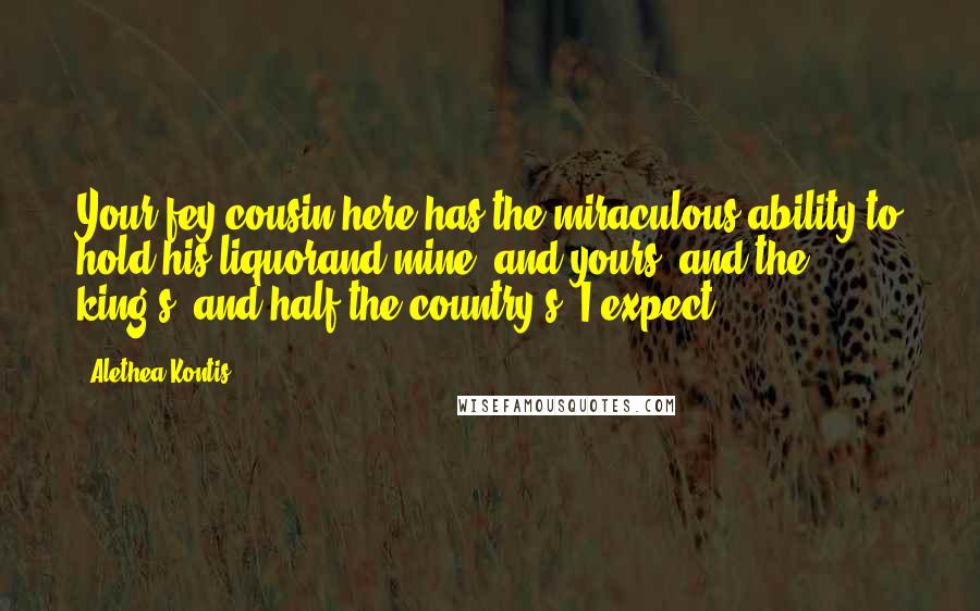 Alethea Kontis Quotes: Your fey cousin here has the miraculous ability to hold his liquorand mine, and yours, and the king's, and half the country's, I expect.