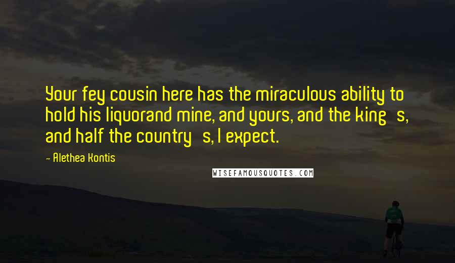 Alethea Kontis Quotes: Your fey cousin here has the miraculous ability to hold his liquorand mine, and yours, and the king's, and half the country's, I expect.