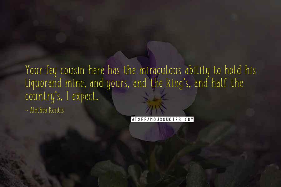 Alethea Kontis Quotes: Your fey cousin here has the miraculous ability to hold his liquorand mine, and yours, and the king's, and half the country's, I expect.