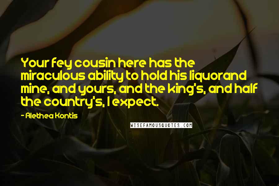 Alethea Kontis Quotes: Your fey cousin here has the miraculous ability to hold his liquorand mine, and yours, and the king's, and half the country's, I expect.