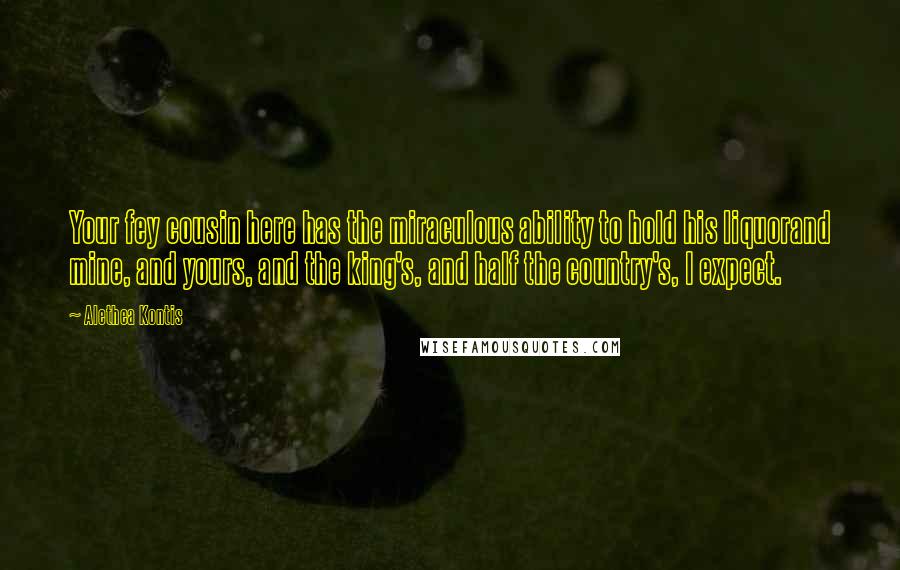 Alethea Kontis Quotes: Your fey cousin here has the miraculous ability to hold his liquorand mine, and yours, and the king's, and half the country's, I expect.