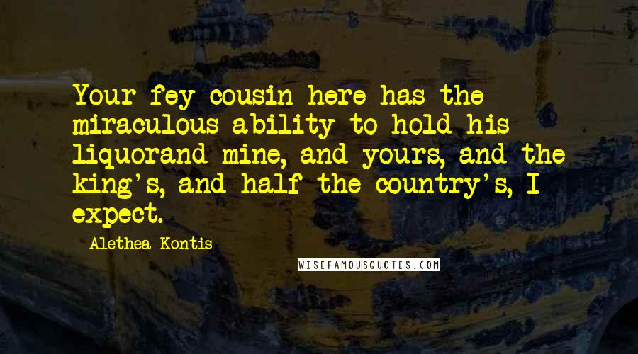 Alethea Kontis Quotes: Your fey cousin here has the miraculous ability to hold his liquorand mine, and yours, and the king's, and half the country's, I expect.