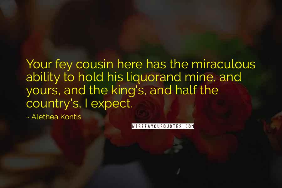 Alethea Kontis Quotes: Your fey cousin here has the miraculous ability to hold his liquorand mine, and yours, and the king's, and half the country's, I expect.