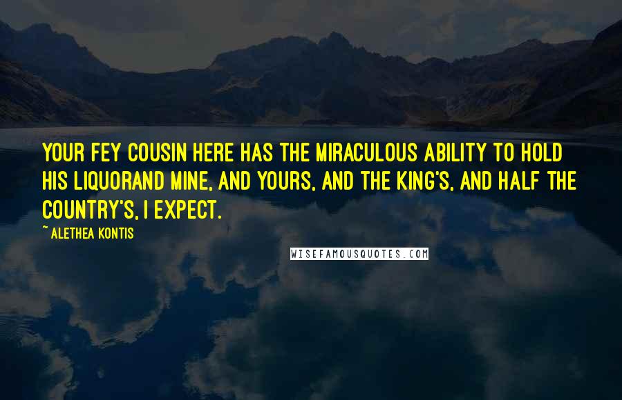 Alethea Kontis Quotes: Your fey cousin here has the miraculous ability to hold his liquorand mine, and yours, and the king's, and half the country's, I expect.