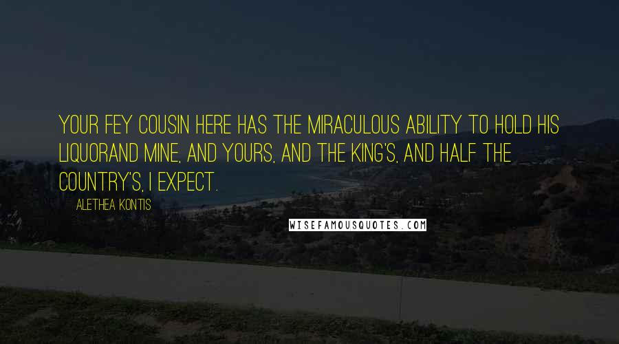 Alethea Kontis Quotes: Your fey cousin here has the miraculous ability to hold his liquorand mine, and yours, and the king's, and half the country's, I expect.