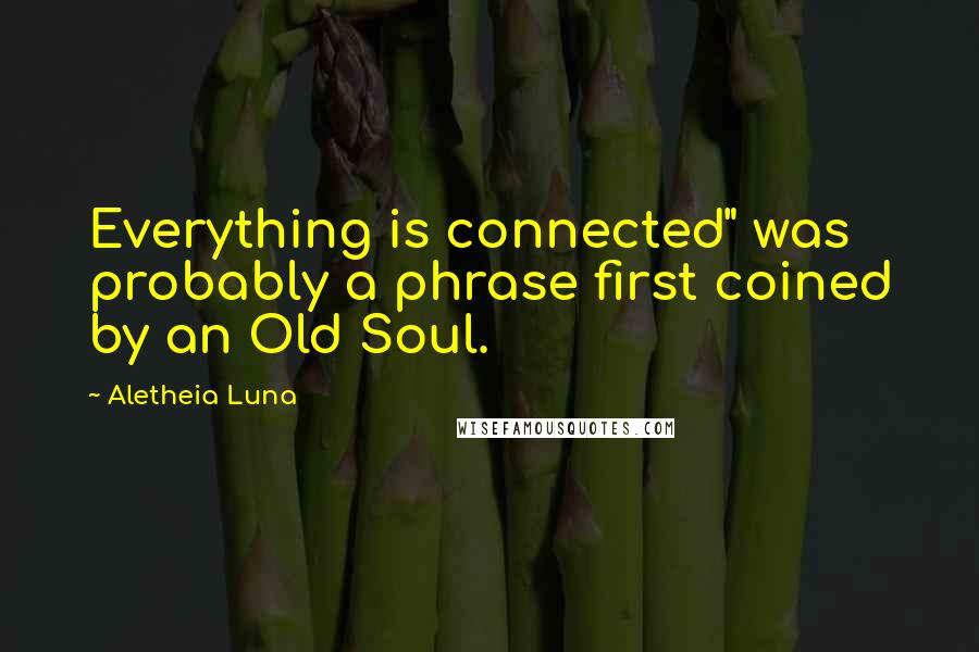 Aletheia Luna Quotes: Everything is connected" was probably a phrase first coined by an Old Soul.