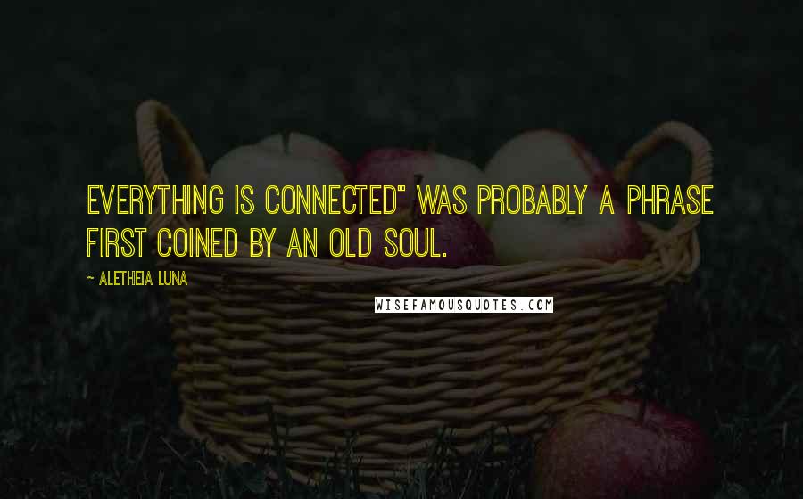 Aletheia Luna Quotes: Everything is connected" was probably a phrase first coined by an Old Soul.