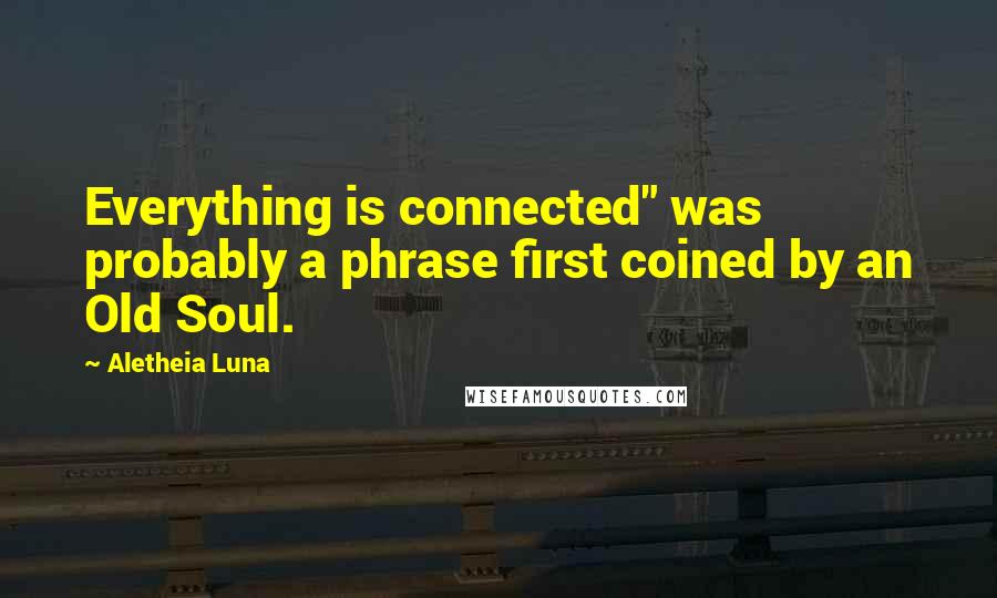 Aletheia Luna Quotes: Everything is connected" was probably a phrase first coined by an Old Soul.