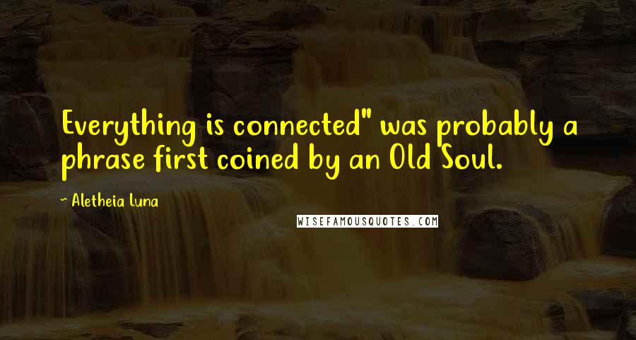 Aletheia Luna Quotes: Everything is connected" was probably a phrase first coined by an Old Soul.