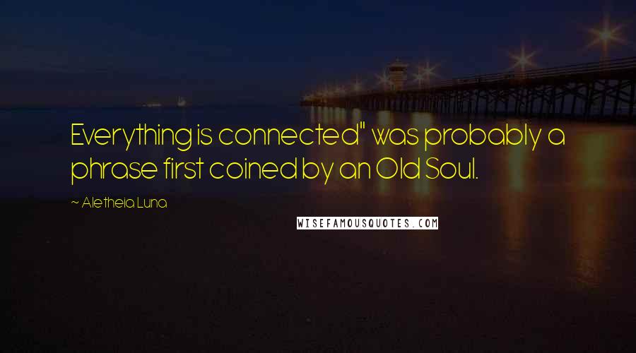 Aletheia Luna Quotes: Everything is connected" was probably a phrase first coined by an Old Soul.