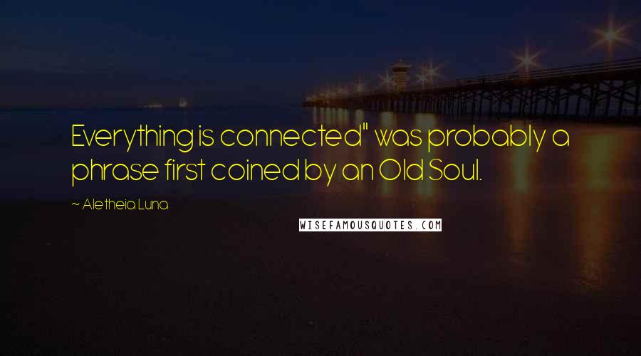 Aletheia Luna Quotes: Everything is connected" was probably a phrase first coined by an Old Soul.