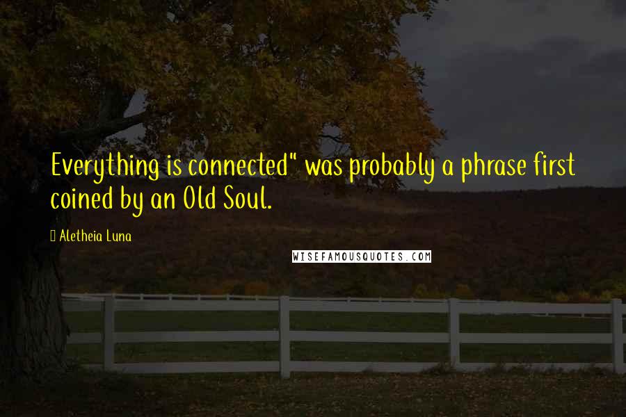 Aletheia Luna Quotes: Everything is connected" was probably a phrase first coined by an Old Soul.