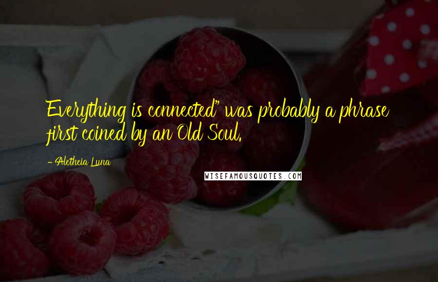 Aletheia Luna Quotes: Everything is connected" was probably a phrase first coined by an Old Soul.