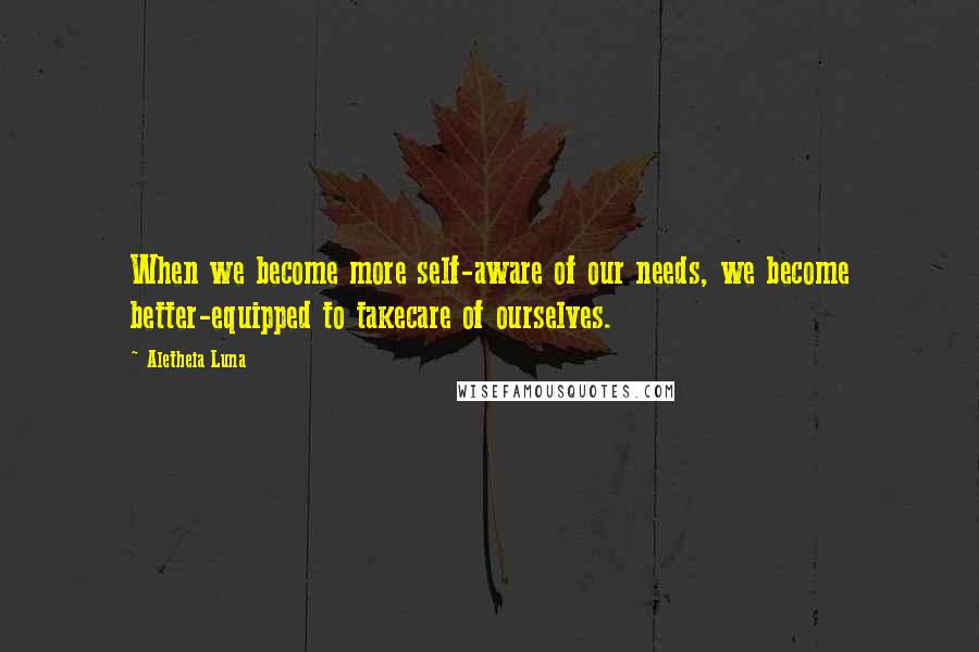 Aletheia Luna Quotes: When we become more self-aware of our needs, we become better-equipped to takecare of ourselves.