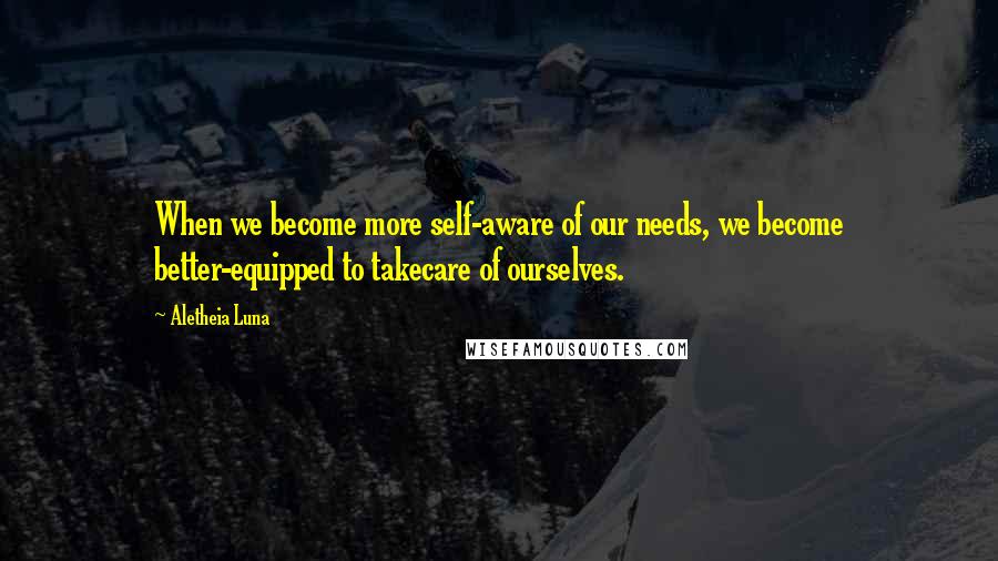 Aletheia Luna Quotes: When we become more self-aware of our needs, we become better-equipped to takecare of ourselves.