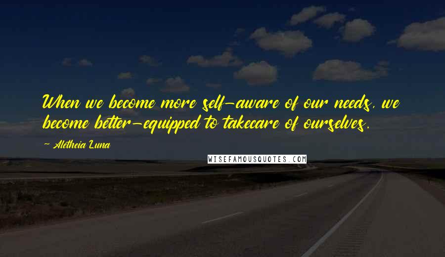 Aletheia Luna Quotes: When we become more self-aware of our needs, we become better-equipped to takecare of ourselves.