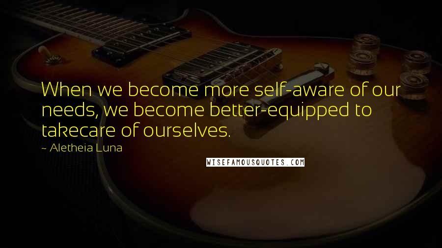 Aletheia Luna Quotes: When we become more self-aware of our needs, we become better-equipped to takecare of ourselves.