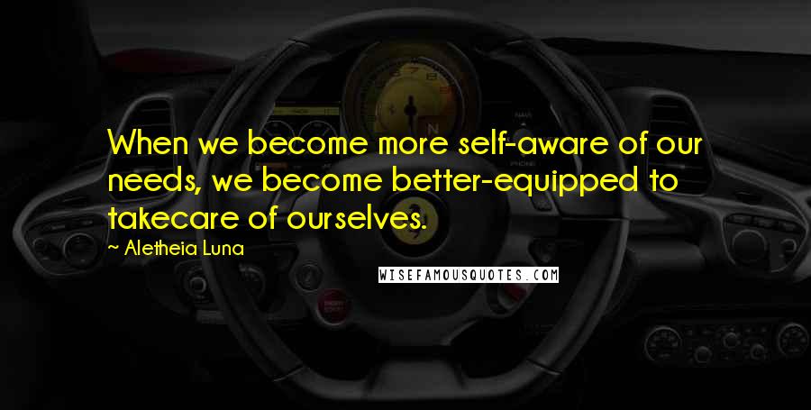 Aletheia Luna Quotes: When we become more self-aware of our needs, we become better-equipped to takecare of ourselves.