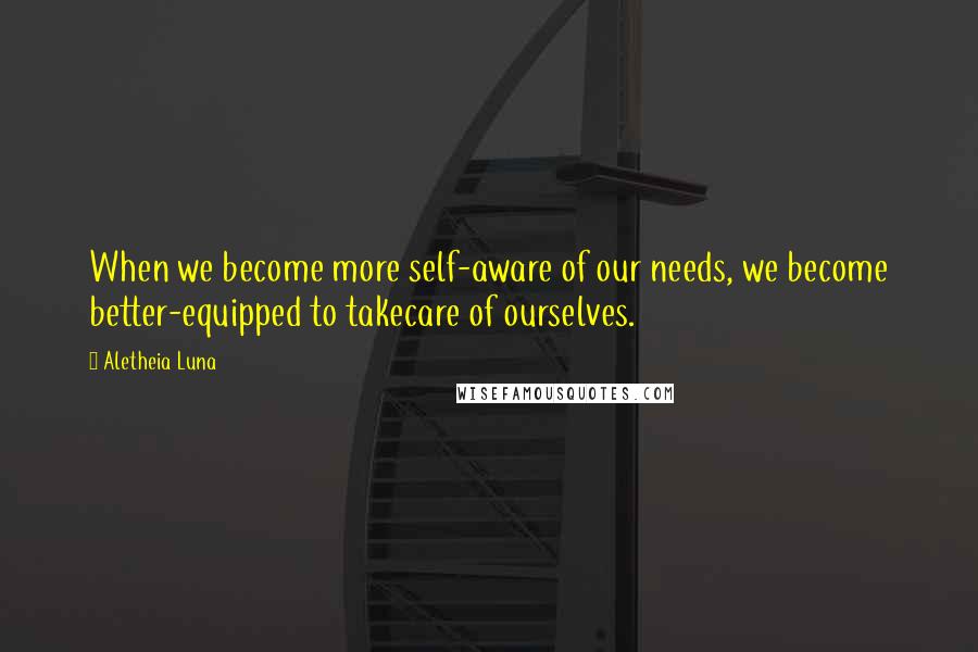 Aletheia Luna Quotes: When we become more self-aware of our needs, we become better-equipped to takecare of ourselves.