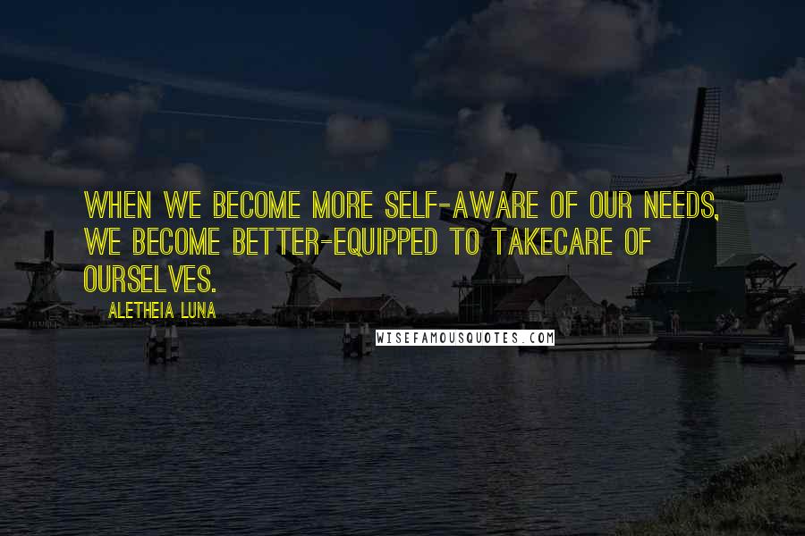 Aletheia Luna Quotes: When we become more self-aware of our needs, we become better-equipped to takecare of ourselves.