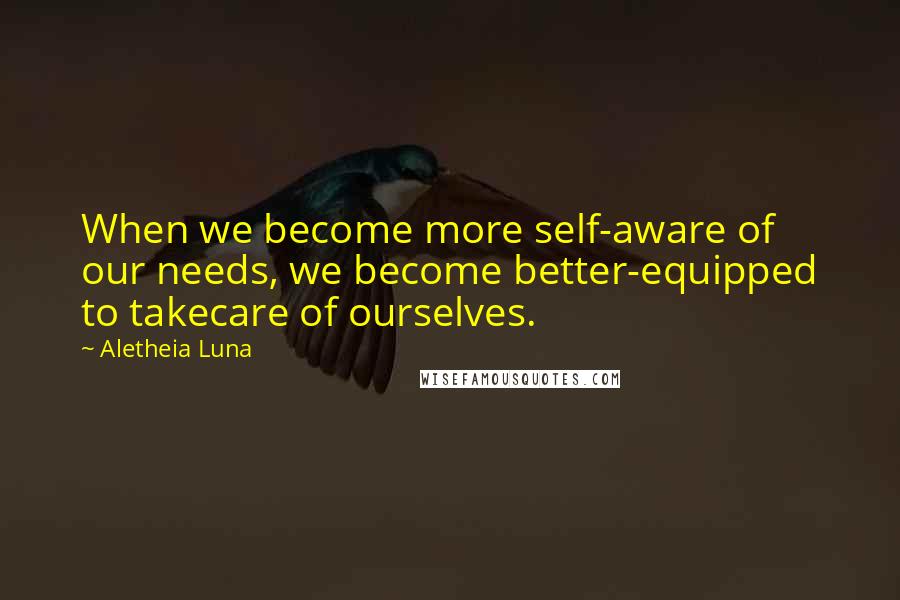 Aletheia Luna Quotes: When we become more self-aware of our needs, we become better-equipped to takecare of ourselves.