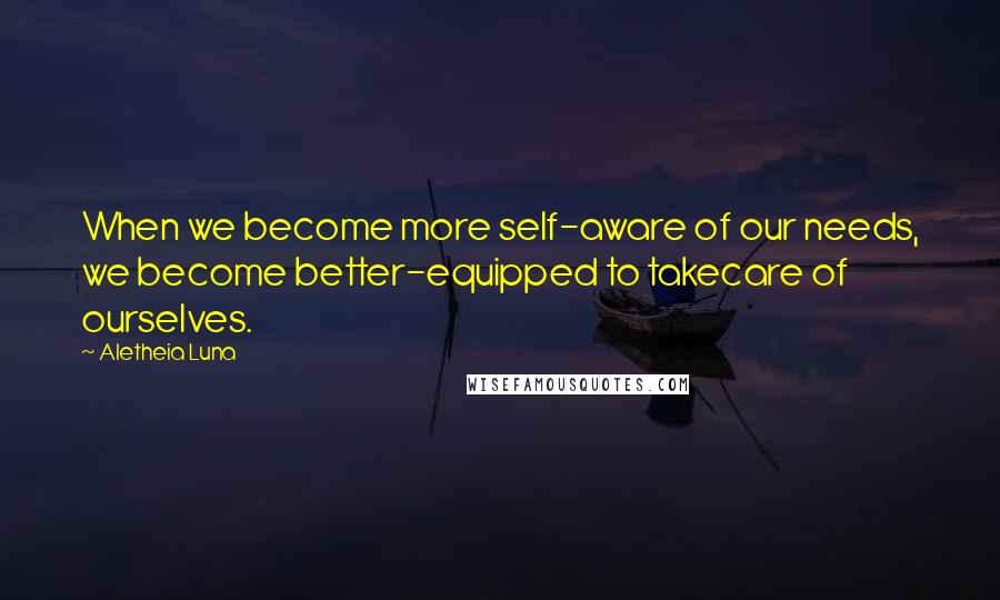 Aletheia Luna Quotes: When we become more self-aware of our needs, we become better-equipped to takecare of ourselves.