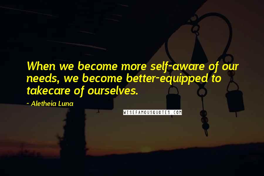 Aletheia Luna Quotes: When we become more self-aware of our needs, we become better-equipped to takecare of ourselves.