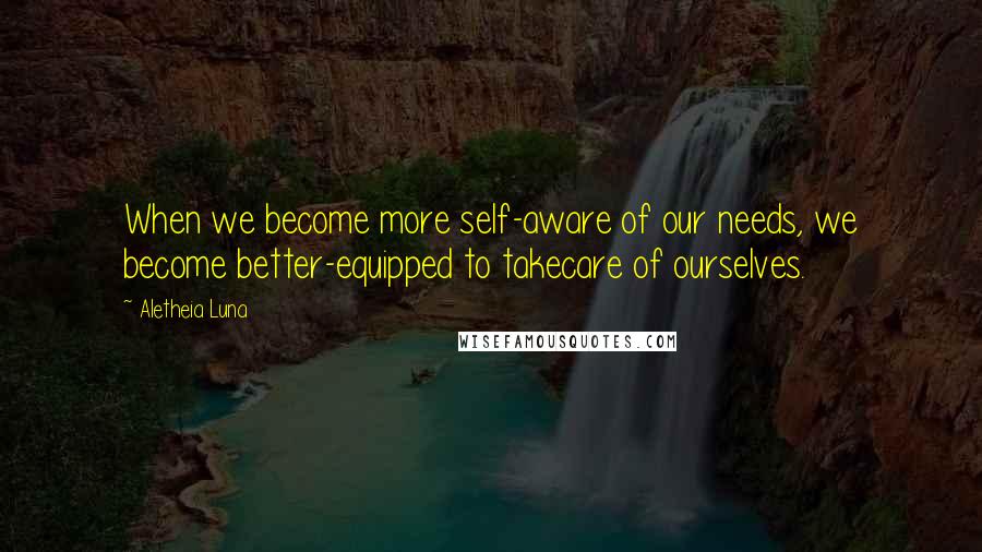 Aletheia Luna Quotes: When we become more self-aware of our needs, we become better-equipped to takecare of ourselves.