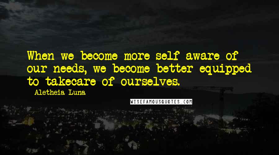 Aletheia Luna Quotes: When we become more self-aware of our needs, we become better-equipped to takecare of ourselves.