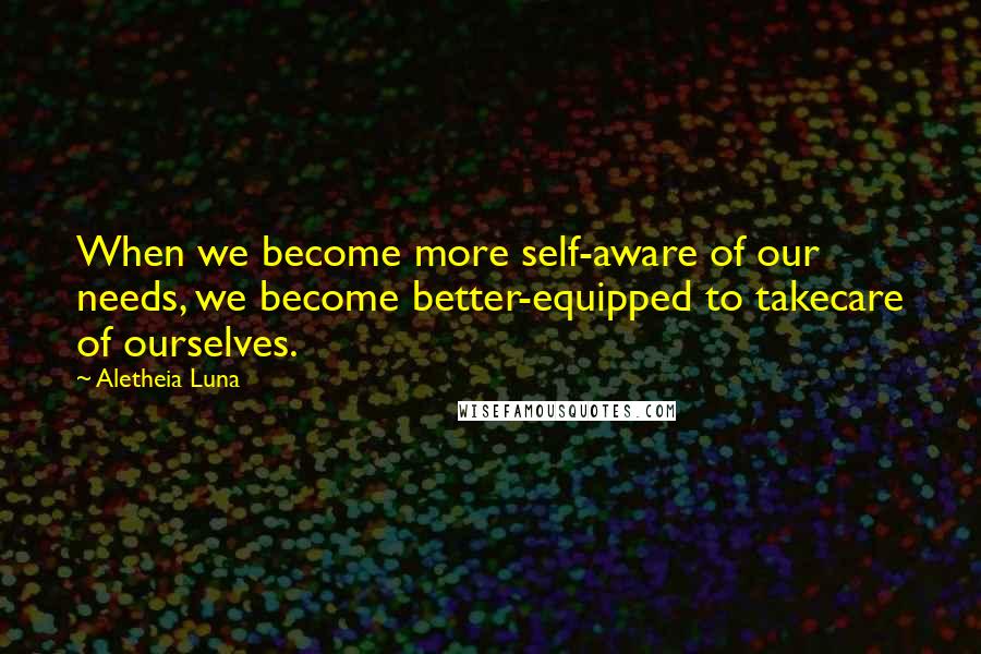 Aletheia Luna Quotes: When we become more self-aware of our needs, we become better-equipped to takecare of ourselves.