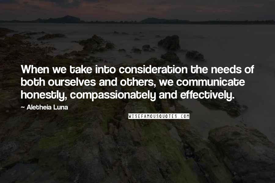 Aletheia Luna Quotes: When we take into consideration the needs of both ourselves and others, we communicate honestly, compassionately and effectively.