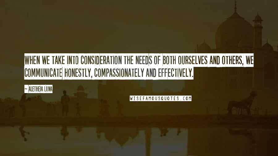 Aletheia Luna Quotes: When we take into consideration the needs of both ourselves and others, we communicate honestly, compassionately and effectively.