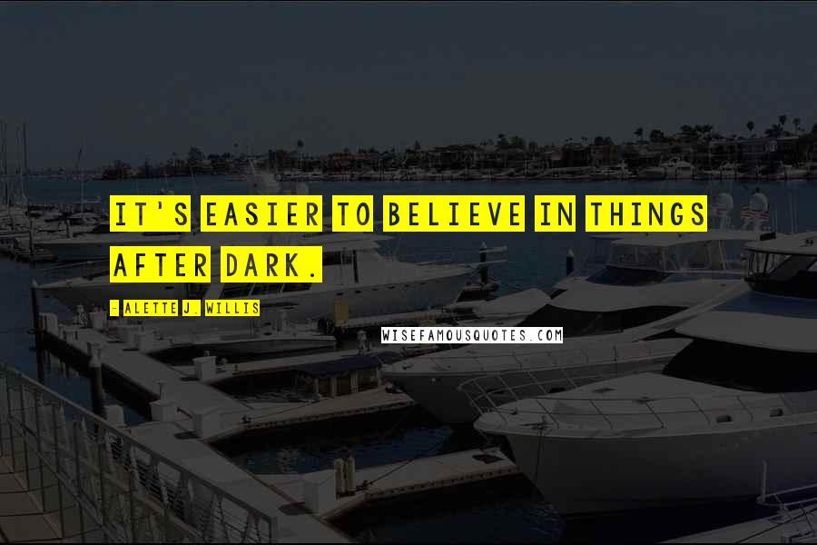 Alette J. Willis Quotes: It's easier to believe in things after dark.