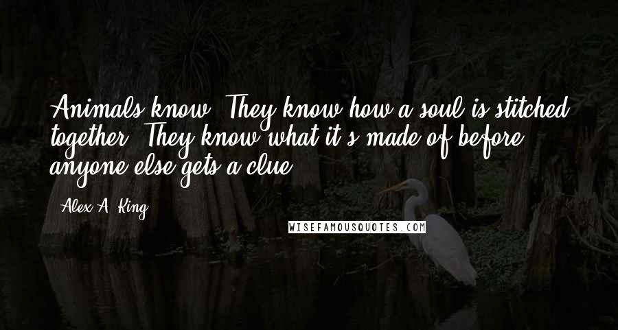 Alex A. King Quotes: Animals know. They know how a soul is stitched together. They know what it's made of before anyone else gets a clue.