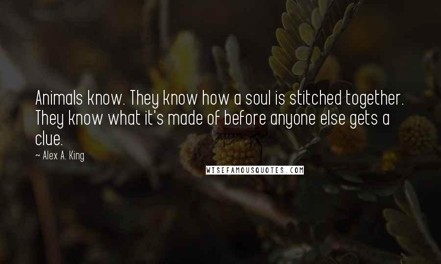 Alex A. King Quotes: Animals know. They know how a soul is stitched together. They know what it's made of before anyone else gets a clue.