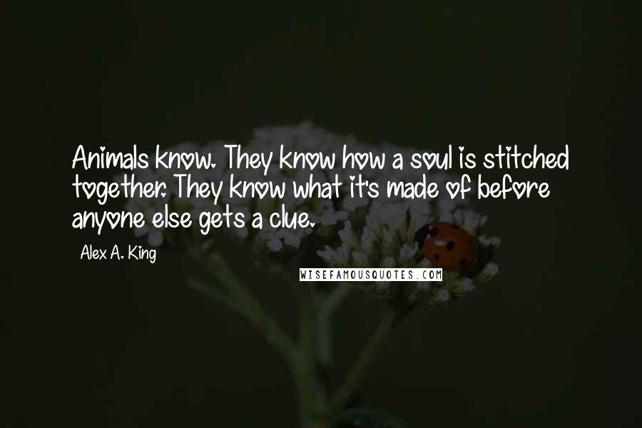 Alex A. King Quotes: Animals know. They know how a soul is stitched together. They know what it's made of before anyone else gets a clue.