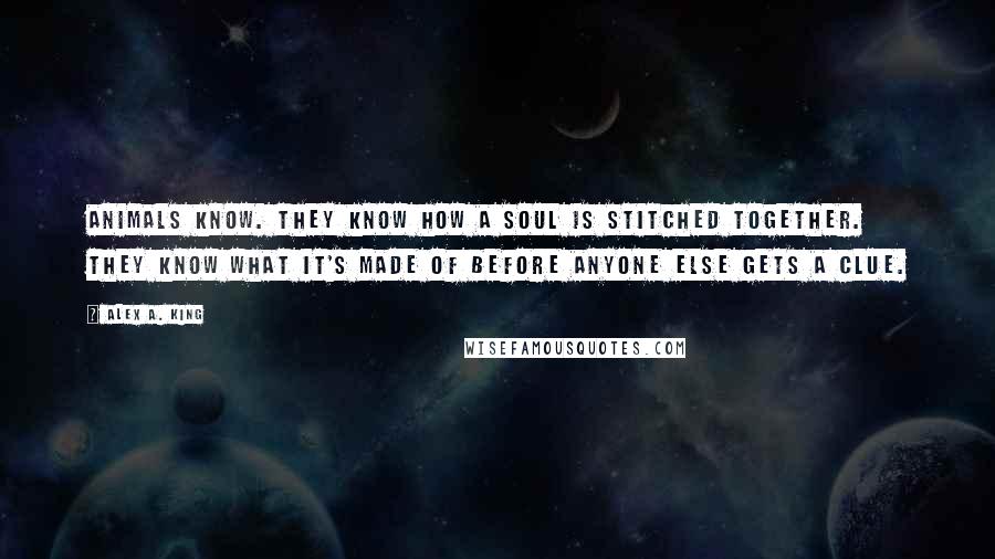 Alex A. King Quotes: Animals know. They know how a soul is stitched together. They know what it's made of before anyone else gets a clue.