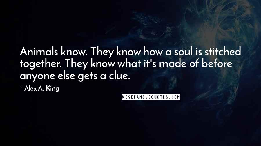 Alex A. King Quotes: Animals know. They know how a soul is stitched together. They know what it's made of before anyone else gets a clue.