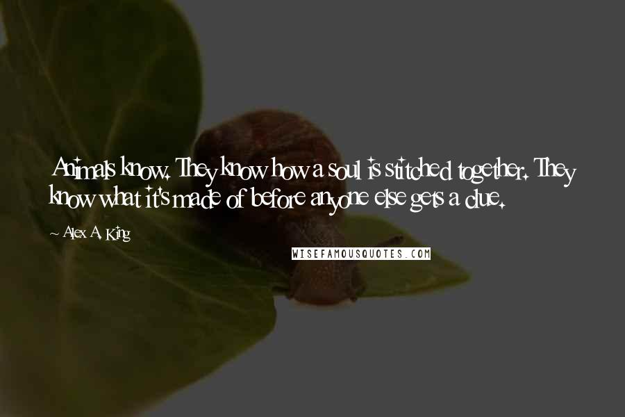 Alex A. King Quotes: Animals know. They know how a soul is stitched together. They know what it's made of before anyone else gets a clue.